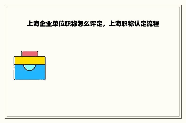 上海企业单位职称怎么评定，上海职称认定流程