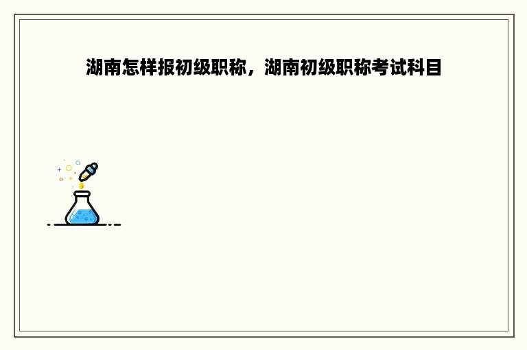 湖南怎样报初级职称，湖南初级职称考试科目