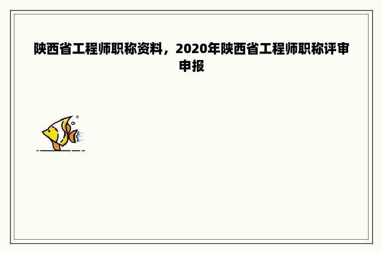 陕西省工程师职称资料，2020年陕西省工程师职称评审申报