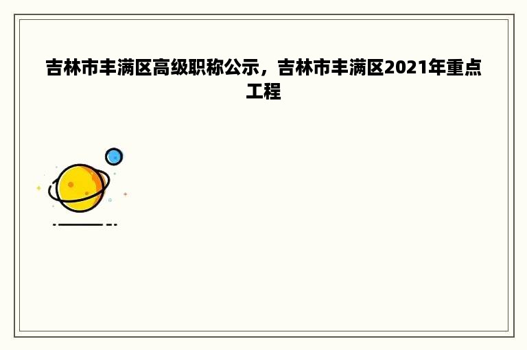 吉林市丰满区高级职称公示，吉林市丰满区2021年重点工程