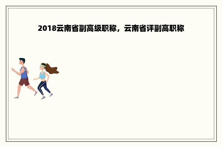 2018云南省副高级职称，云南省评副高职称