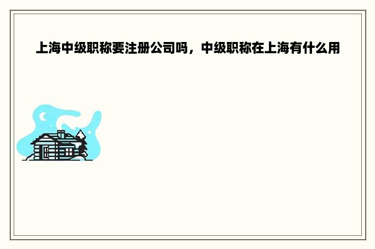 上海中级职称要注册公司吗，中级职称在上海有什么用