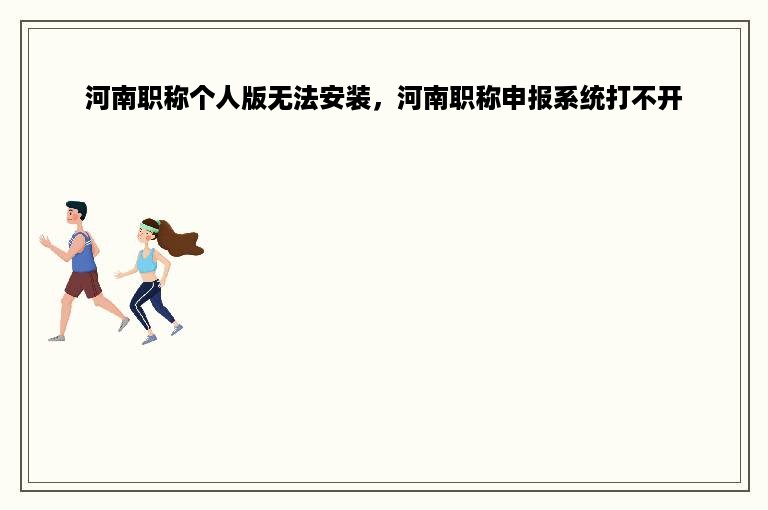 河南职称个人版无法安装，河南职称申报系统打不开