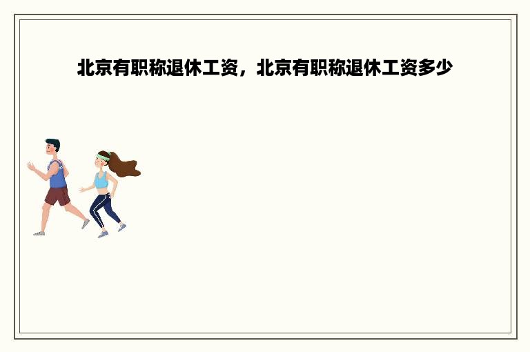 北京有职称退休工资，北京有职称退休工资多少
