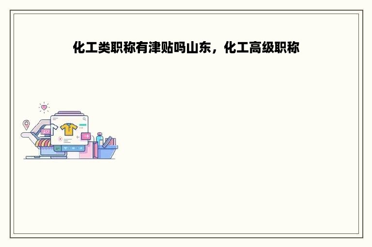 化工类职称有津贴吗山东，化工高级职称