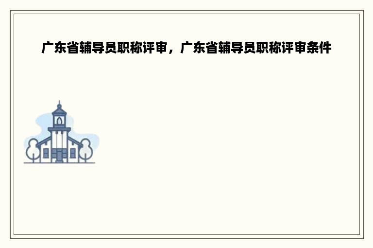 广东省辅导员职称评审，广东省辅导员职称评审条件
