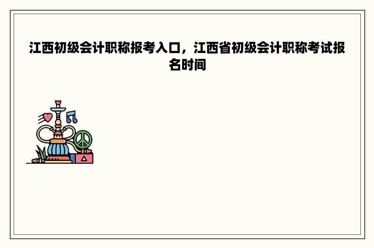 江西初级会计职称报考入口，江西省初级会计职称考试报名时间
