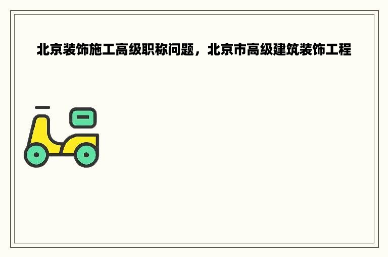 北京装饰施工高级职称问题，北京市高级建筑装饰工程