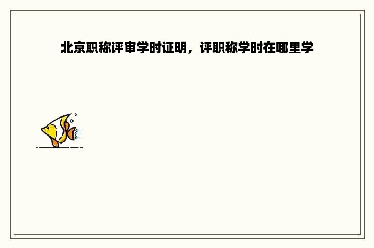 北京职称评审学时证明，评职称学时在哪里学