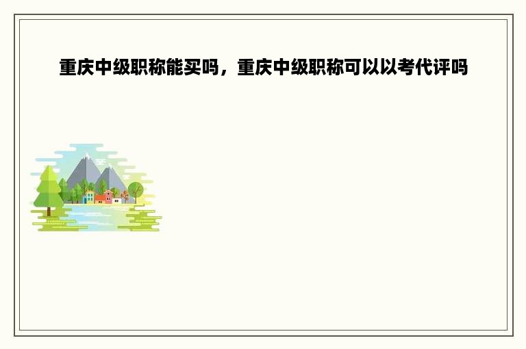 重庆中级职称能买吗，重庆中级职称可以以考代评吗