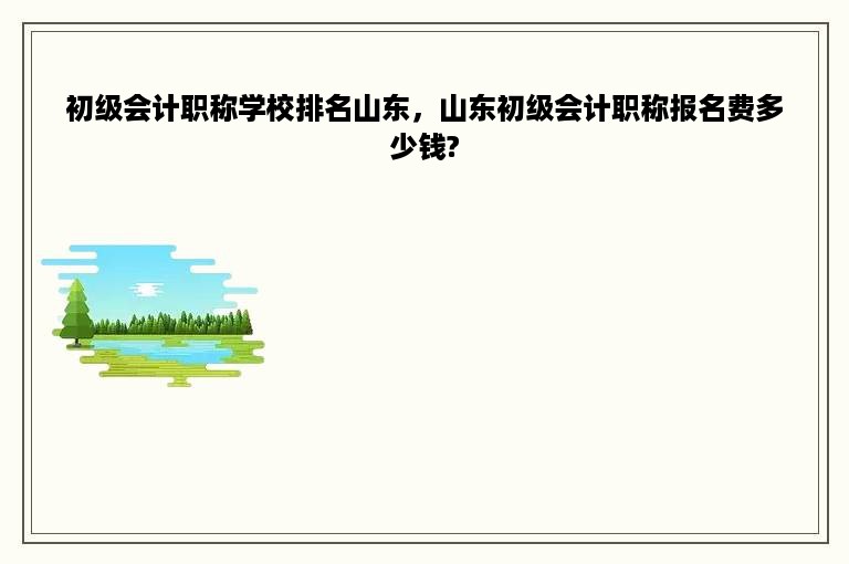 初级会计职称学校排名山东，山东初级会计职称报名费多少钱?