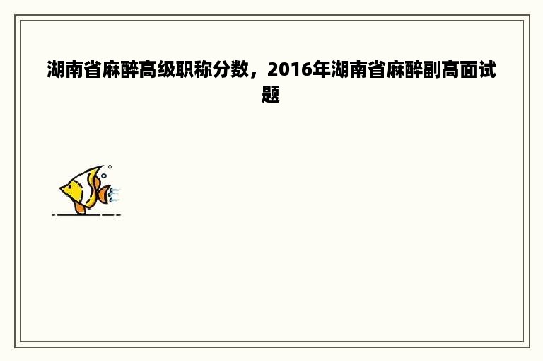 湖南省麻醉高级职称分数，2016年湖南省麻醉副高面试题