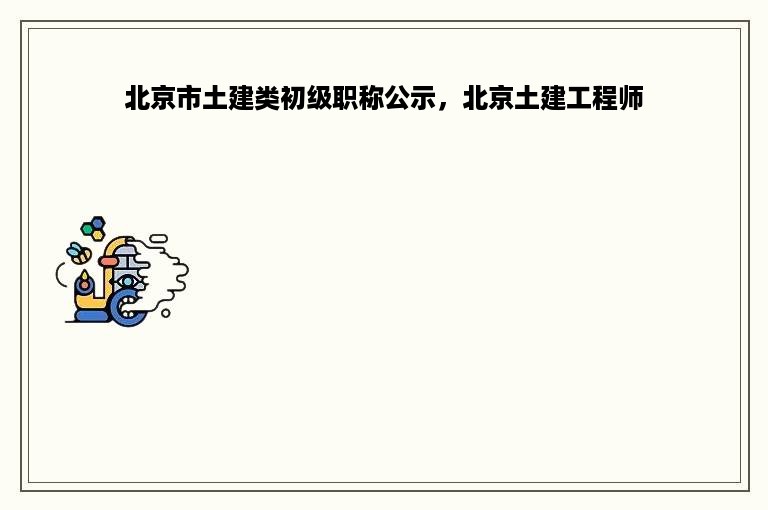 北京市土建类初级职称公示，北京土建工程师