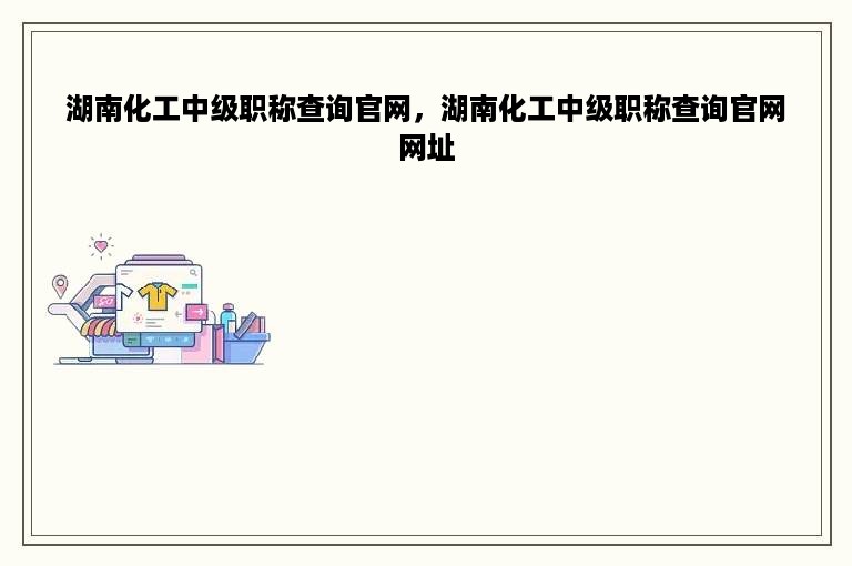 湖南化工中级职称查询官网，湖南化工中级职称查询官网网址