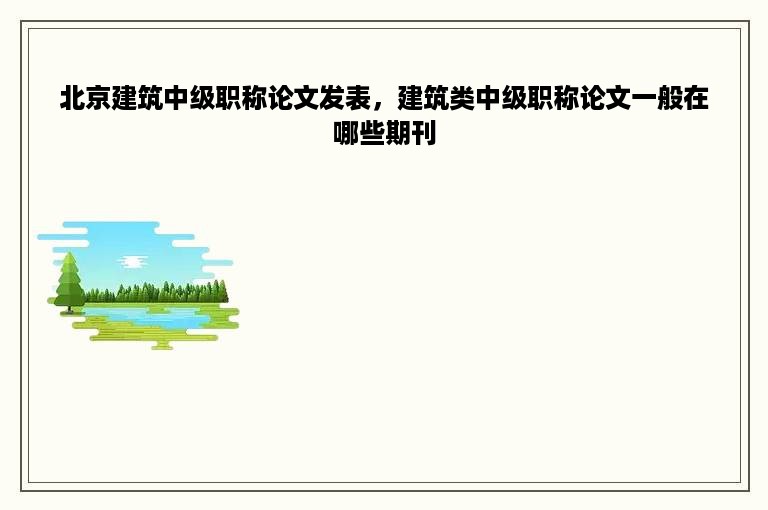 北京建筑中级职称论文发表，建筑类中级职称论文一般在哪些期刊