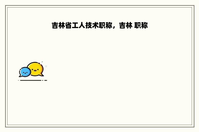 吉林省工人技术职称，吉林 职称