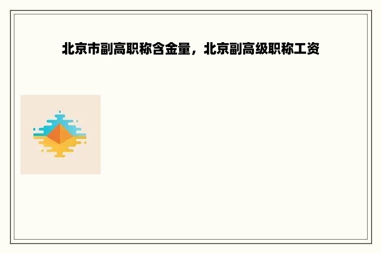 北京市副高职称含金量，北京副高级职称工资