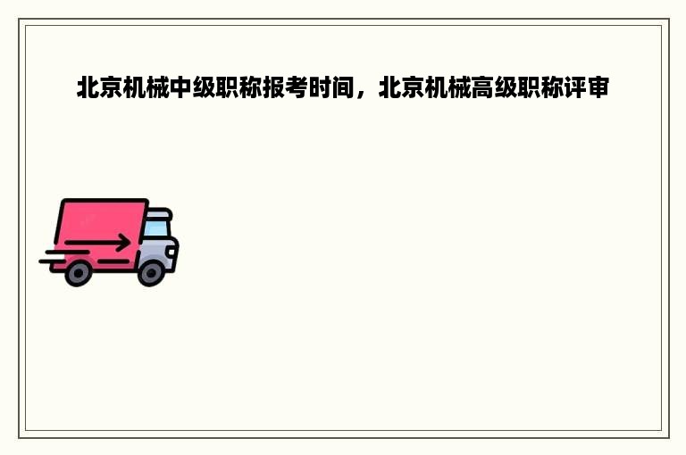 北京机械中级职称报考时间，北京机械高级职称评审
