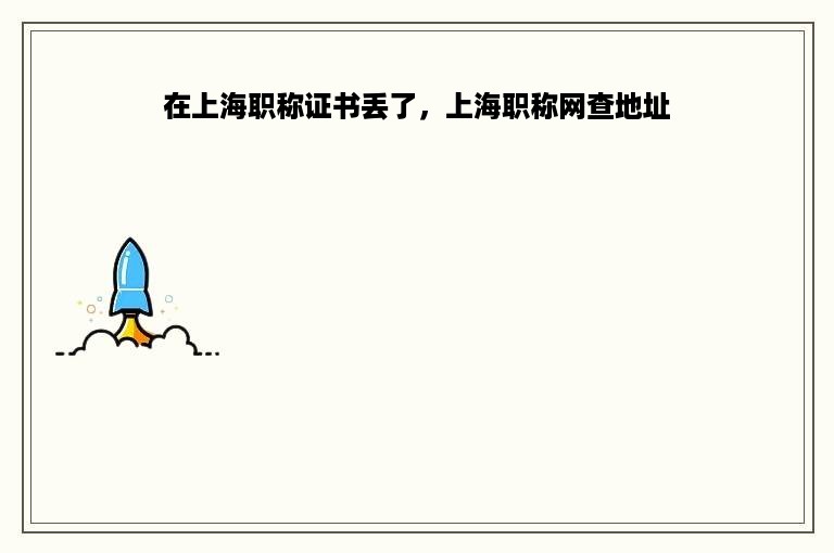 在上海职称证书丢了，上海职称网查地址