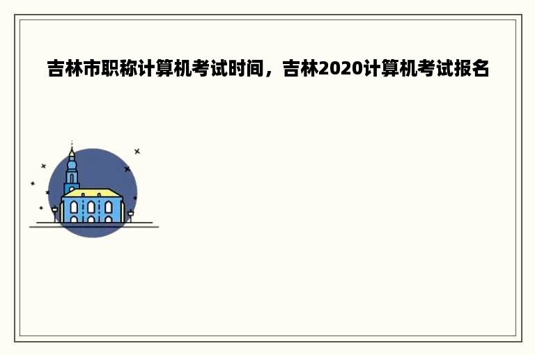 吉林市职称计算机考试时间，吉林2020计算机考试报名