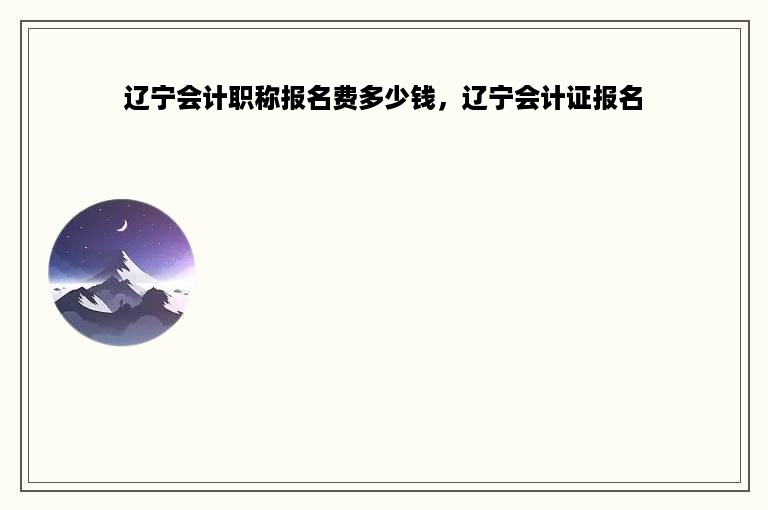 辽宁会计职称报名费多少钱，辽宁会计证报名