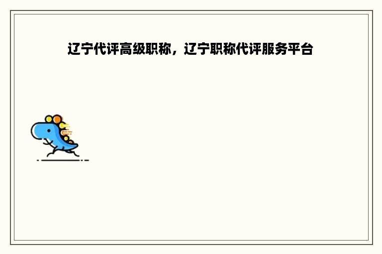 辽宁代评高级职称，辽宁职称代评服务平台