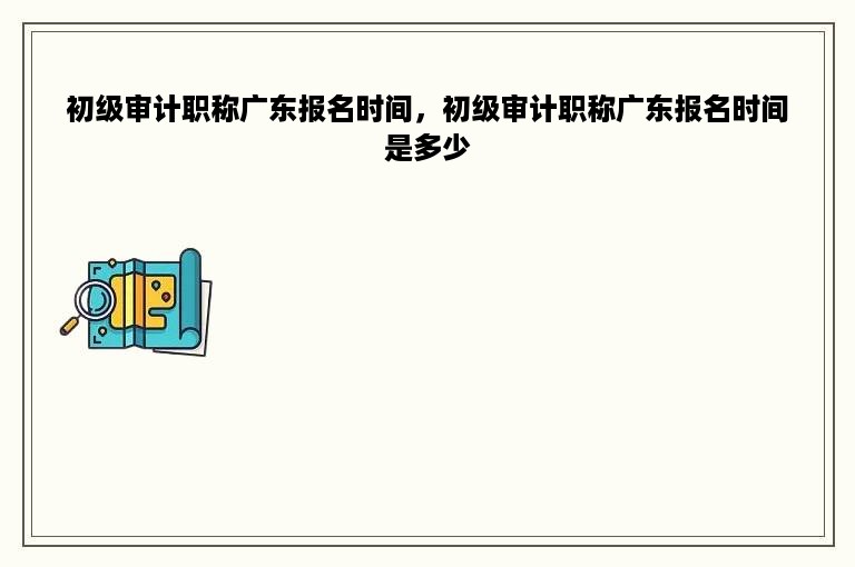 初级审计职称广东报名时间，初级审计职称广东报名时间是多少