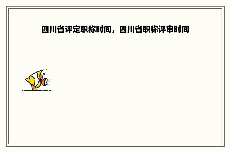 四川省评定职称时间，四川省职称评审时间