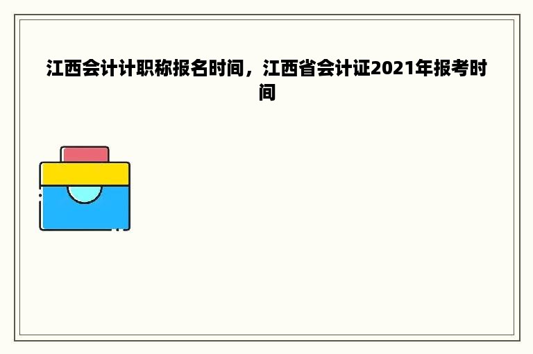 江西会计计职称报名时间，江西省会计证2021年报考时间