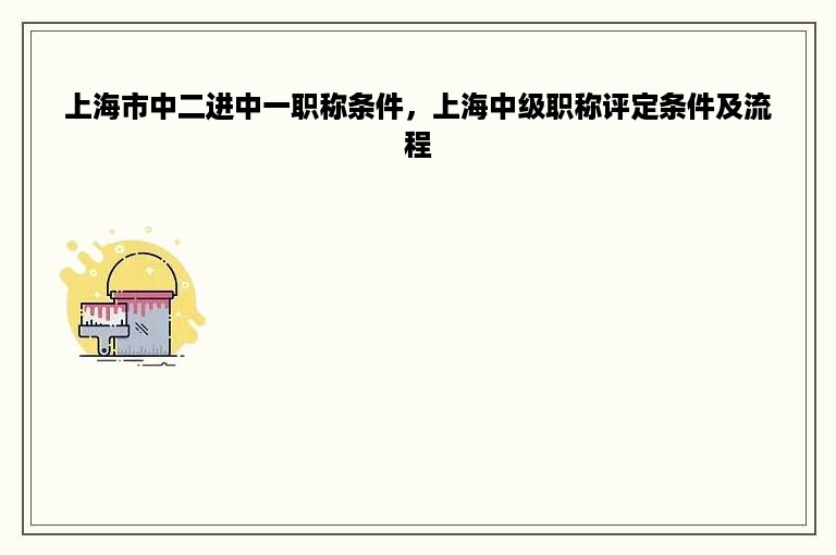 上海市中二进中一职称条件，上海中级职称评定条件及流程