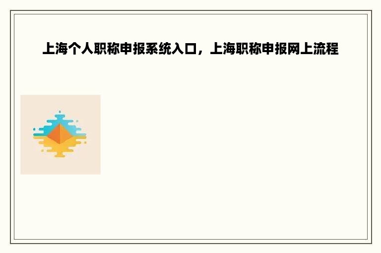 上海个人职称申报系统入口，上海职称申报网上流程