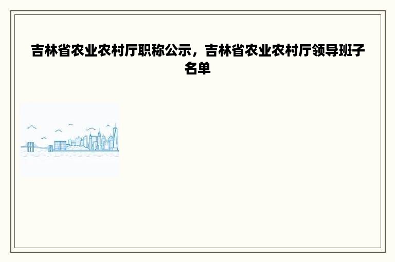 吉林省农业农村厅职称公示，吉林省农业农村厅领导班子名单