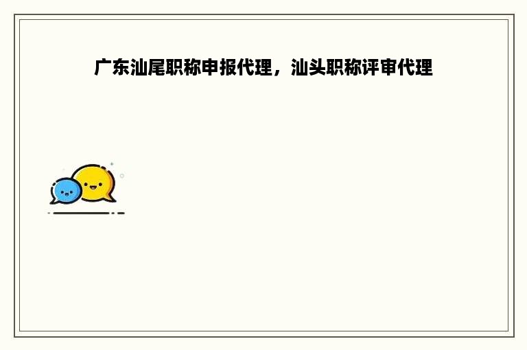 广东汕尾职称申报代理，汕头职称评审代理