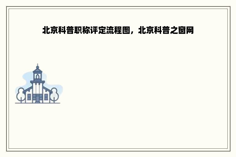 北京科普职称评定流程图，北京科普之窗网