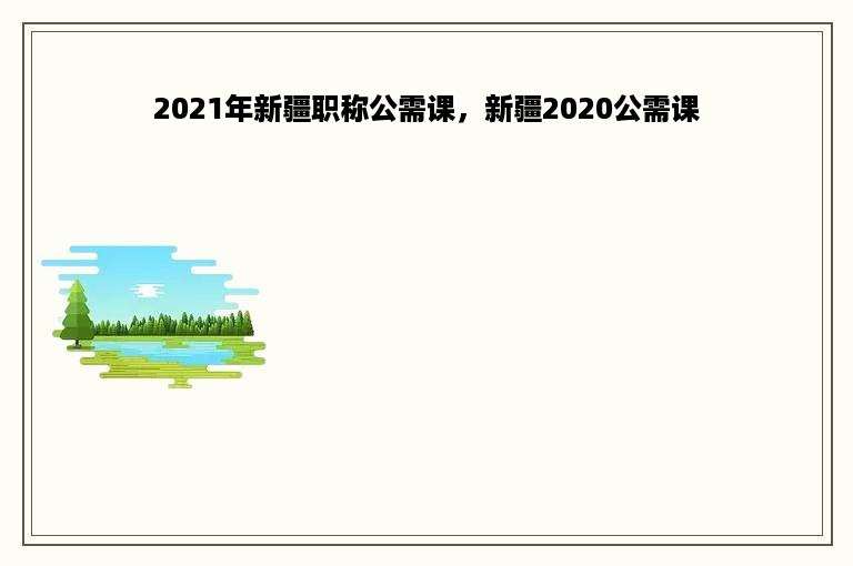2021年新疆职称公需课，新疆2020公需课