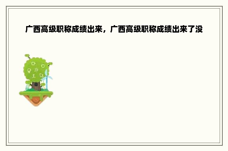 广西高级职称成绩出来，广西高级职称成绩出来了没