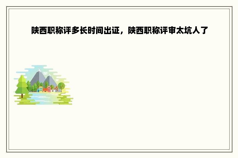 陕西职称评多长时间出证，陕西职称评审太坑人了