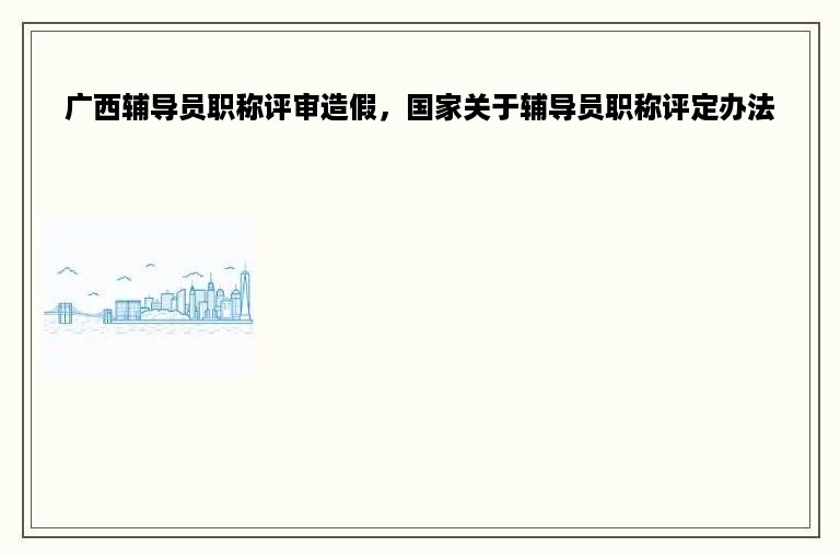 广西辅导员职称评审造假，国家关于辅导员职称评定办法