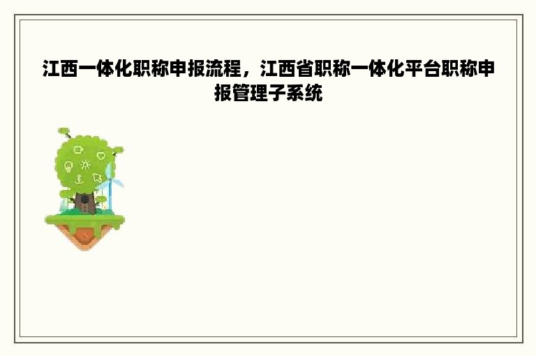 江西一体化职称申报流程，江西省职称一体化平台职称申报管理子系统