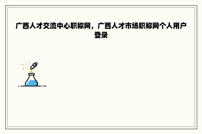 广西人才交流中心职称网，广西人才市场职称网个人用户登录