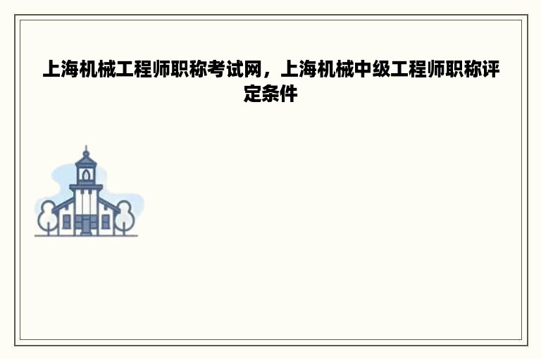 上海机械工程师职称考试网，上海机械中级工程师职称评定条件