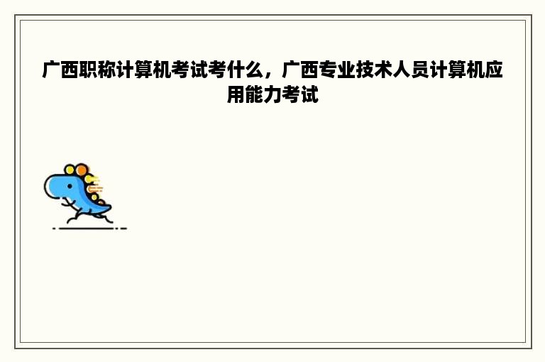 广西职称计算机考试考什么，广西专业技术人员计算机应用能力考试