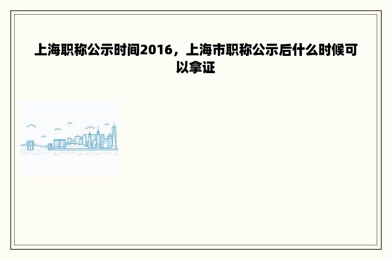 上海职称公示时间2016，上海市职称公示后什么时候可以拿证