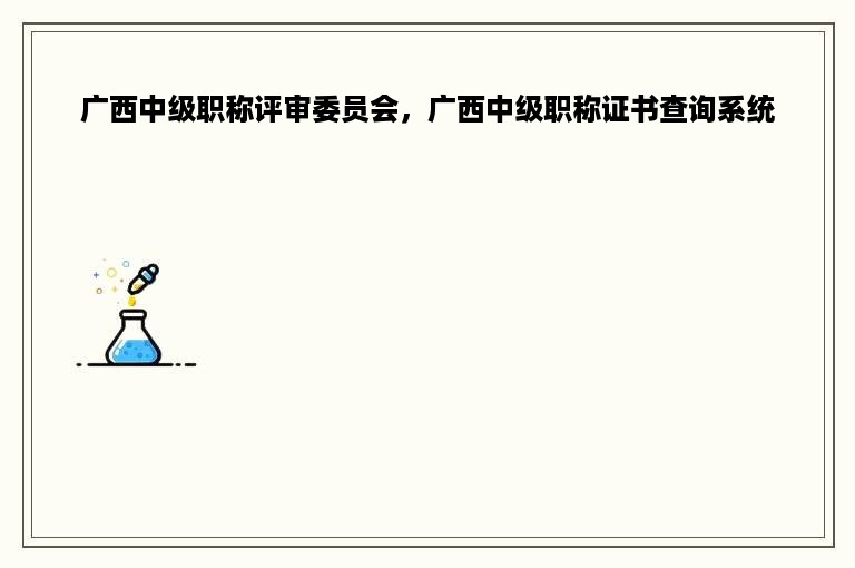 广西中级职称评审委员会，广西中级职称证书查询系统