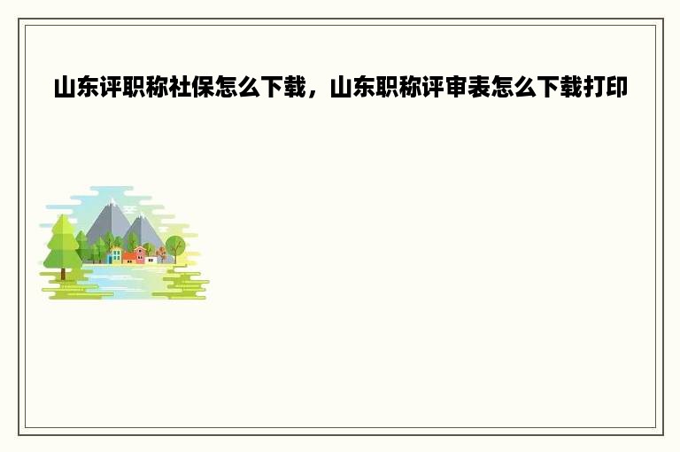 山东评职称社保怎么下载，山东职称评审表怎么下载打印