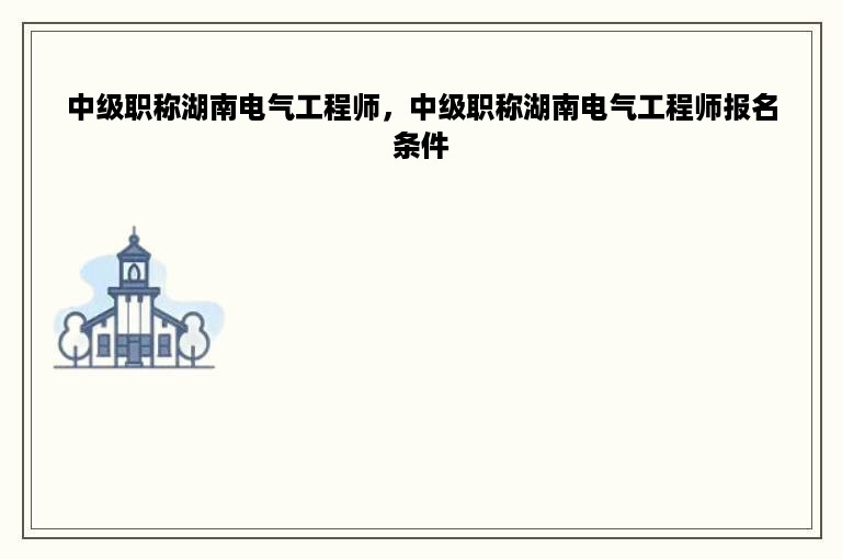 中级职称湖南电气工程师，中级职称湖南电气工程师报名条件