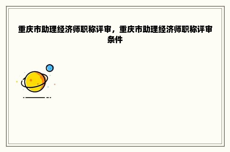 重庆市助理经济师职称评审，重庆市助理经济师职称评审条件
