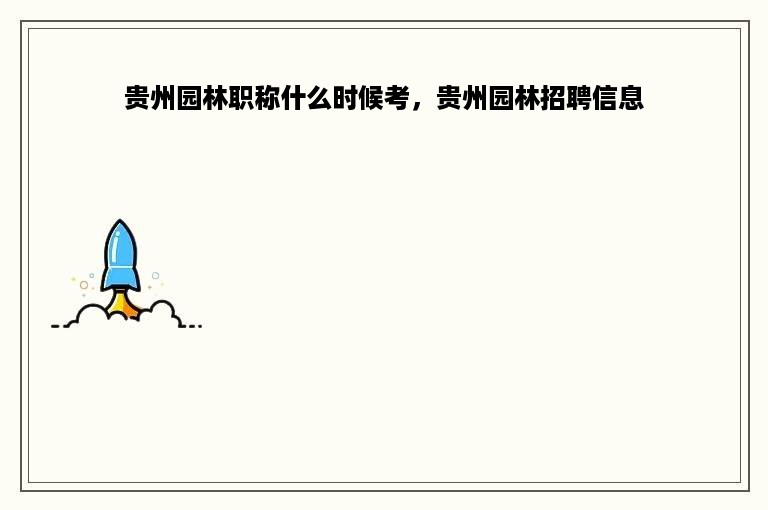 贵州园林职称什么时候考，贵州园林招聘信息