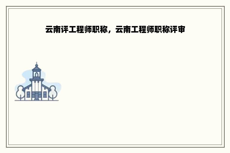 云南评工程师职称，云南工程师职称评审