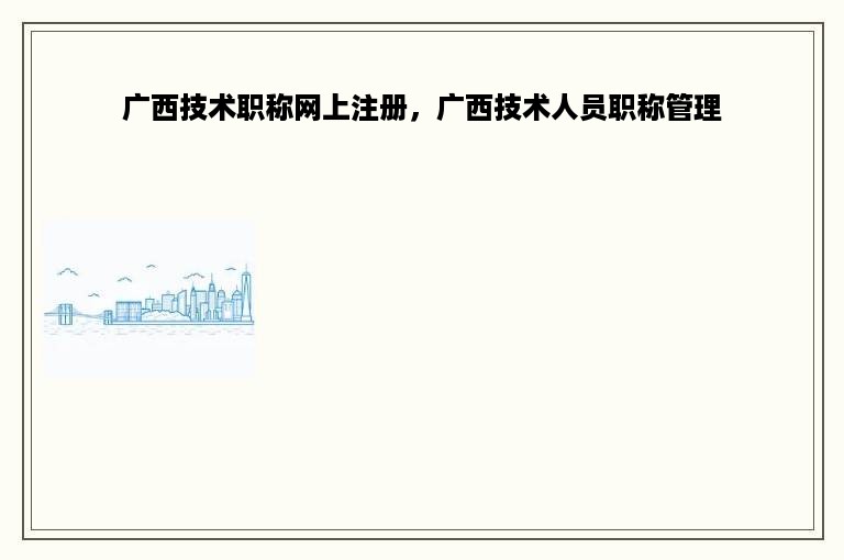 广西技术职称网上注册，广西技术人员职称管理